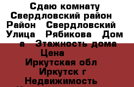 Сдаю комнату Свердловский район › Район ­ Свердловский › Улица ­ Рябикова › Дом ­ 11а › Этажность дома ­ 5 › Цена ­ 10 000 - Иркутская обл., Иркутск г. Недвижимость » Квартиры аренда   